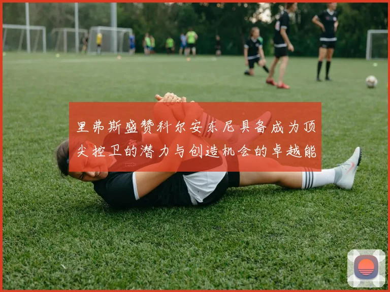 里弗斯盛赞科尔安东尼具备成为顶尖控卫的潜力与创造机会的卓越能力