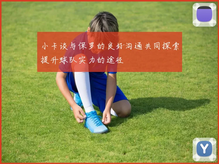 小卡谈与保罗的良好沟通共同探索提升球队实力的途径