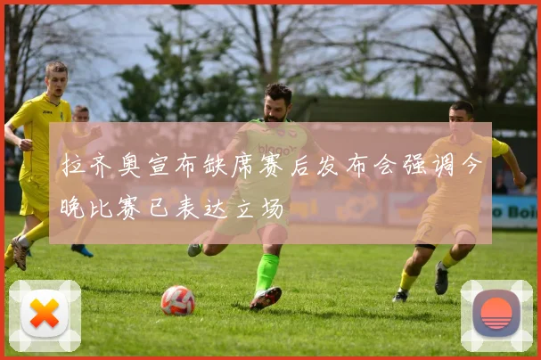 拉齐奥宣布缺席赛后发布会强调今晚比赛已表达立场