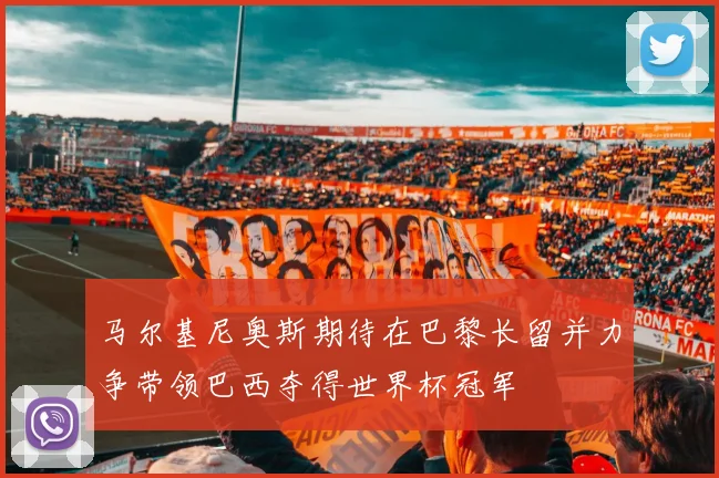 马尔基尼奥斯期待在巴黎长留并力争带领巴西夺得世界杯冠军
