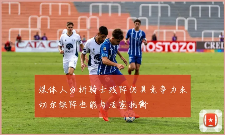 媒体人分析骑士残阵仍具竞争力米切尔缺阵也能与活塞抗衡