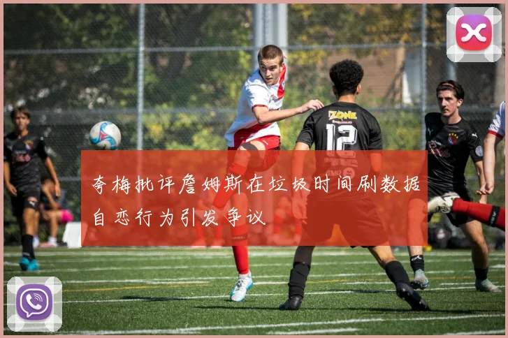 夸梅批评詹姆斯在垃圾时间刷数据自恋行为引发争议