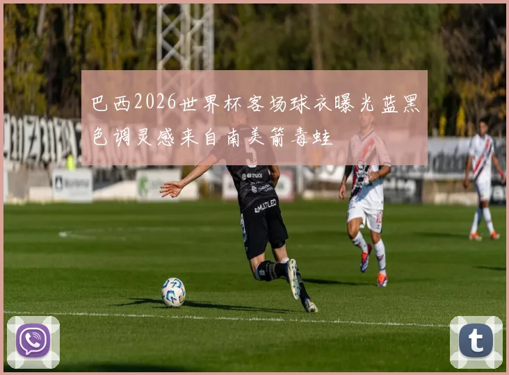 巴西2026世界杯客场球衣曝光蓝黑色调灵感来自南美箭毒蛙