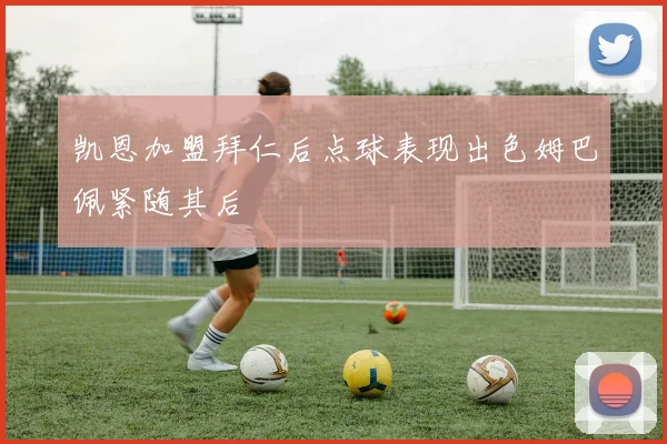 凯恩加盟拜仁后点球表现出色姆巴佩紧随其后