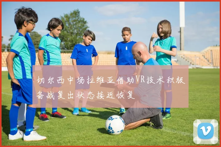 切尔西中场拉维亚借助VR技术积极备战复出状态接近恢复
