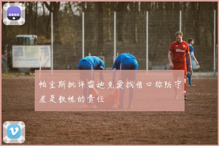 帕金斯批评雷迪克爱找借口称防守差是教练的责任