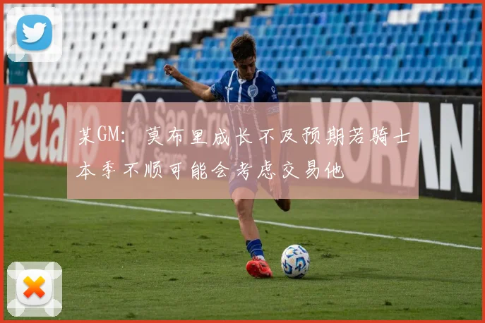 某GM：莫布里成长不及预期若骑士本季不顺可能会考虑交易他