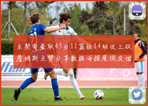 东契奇豪取45分11篮板14助攻三双詹姆斯点赞分享数据海报展现友谊