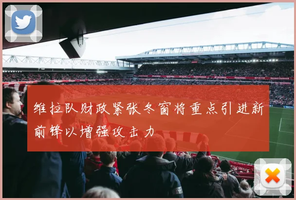 维拉队财政紧张冬窗将重点引进新前锋以增强攻击力