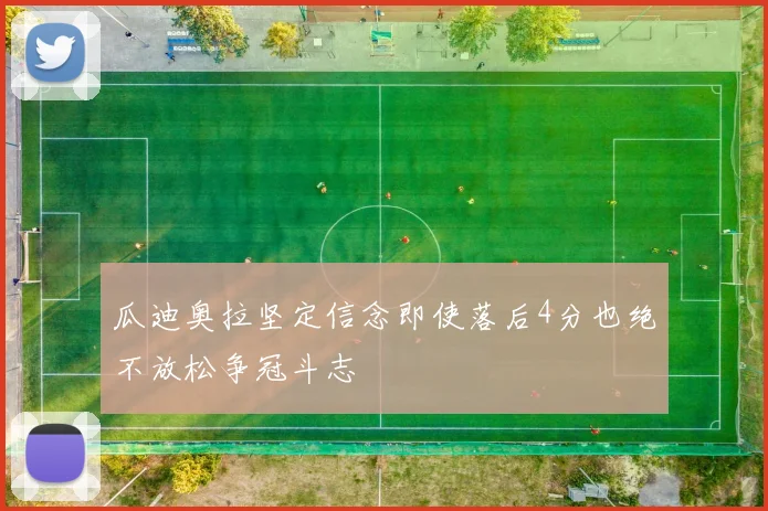 瓜迪奥拉坚定信念即使落后4分也绝不放松争冠斗志