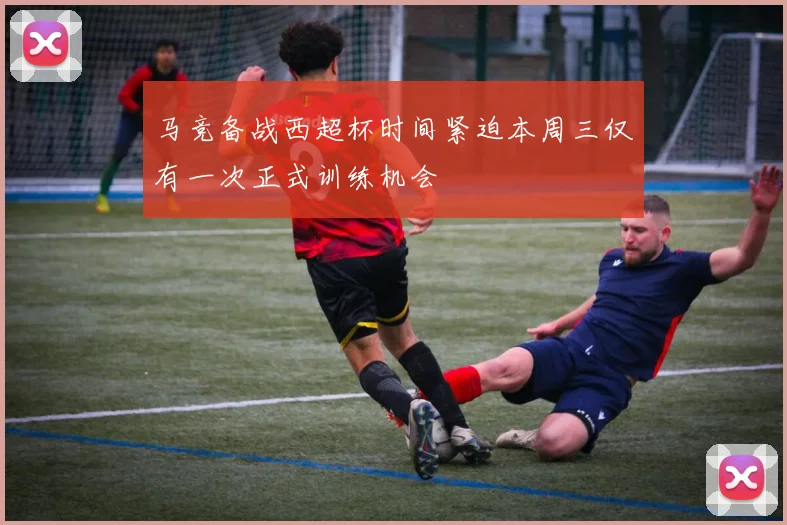 马竞备战西超杯时间紧迫本周三仅有一次正式训练机会