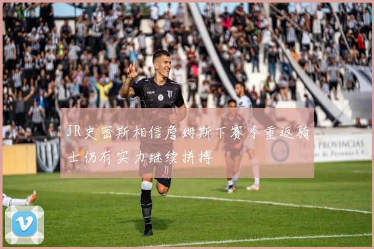 JR史密斯相信詹姆斯下赛季重返骑士仍有实力继续拼搏