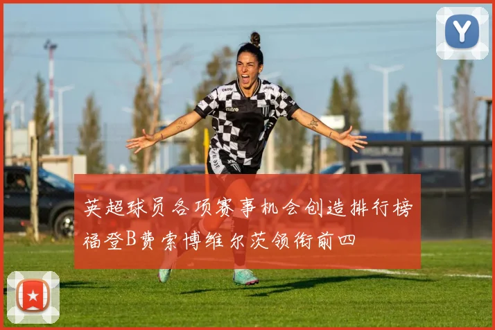 英超球员各项赛事机会创造排行榜福登B费索博维尔茨领衔前四