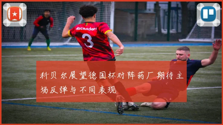 科贝尔展望德国杯对阵药厂期待主场反弹与不同表现