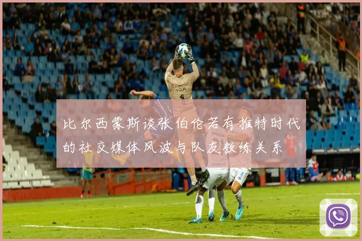 比尔西蒙斯谈张伯伦若有推特时代的社交媒体风波与队友教练关系