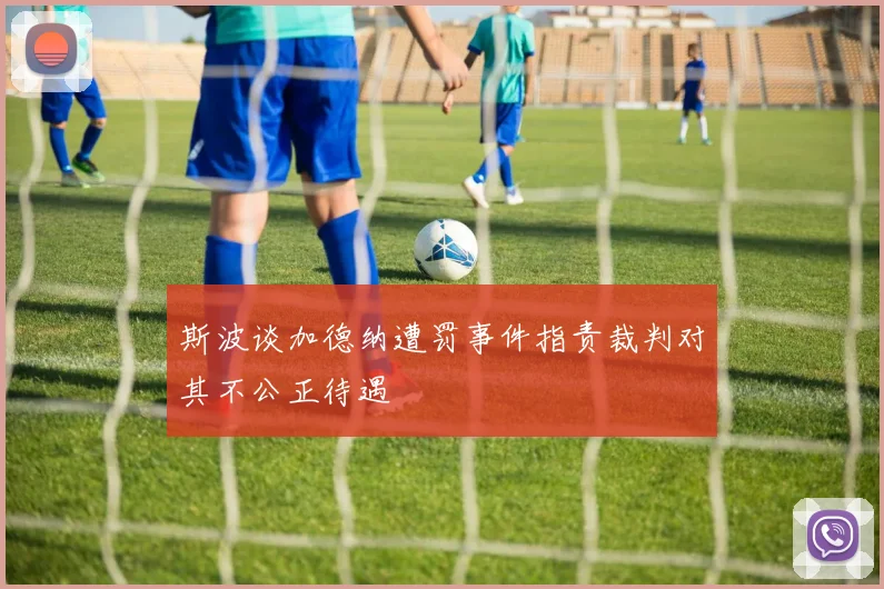 斯波谈加德纳遭罚事件指责裁判对其不公正待遇