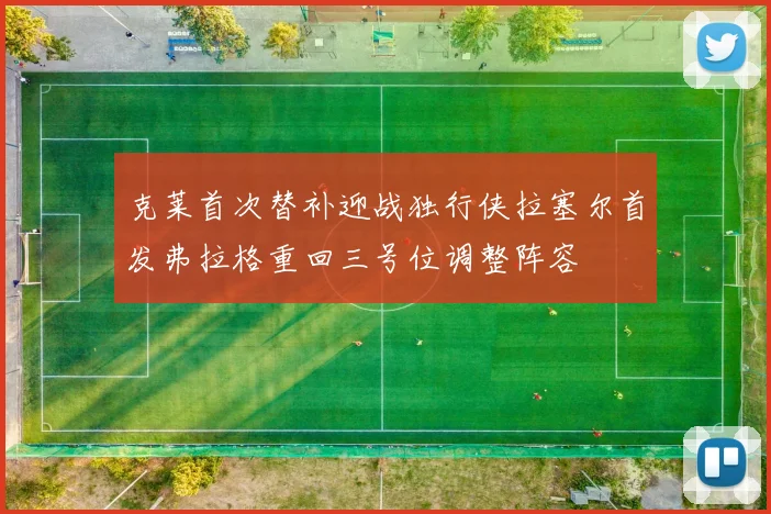 克莱首次替补迎战独行侠拉塞尔首发弗拉格重回三号位调整阵容