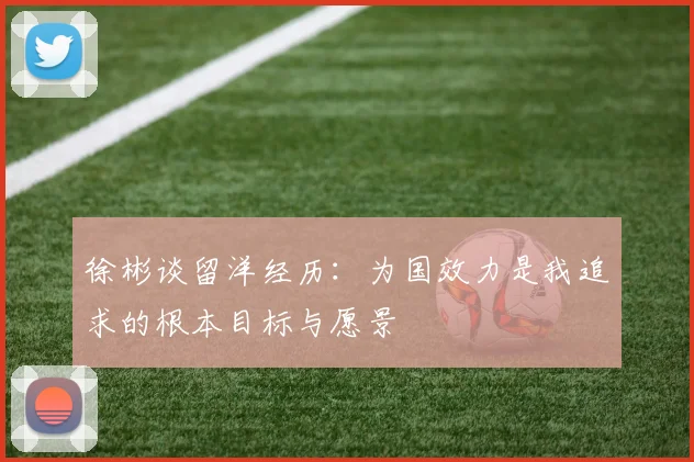 徐彬谈留洋经历：为国效力是我追求的根本目标与愿景